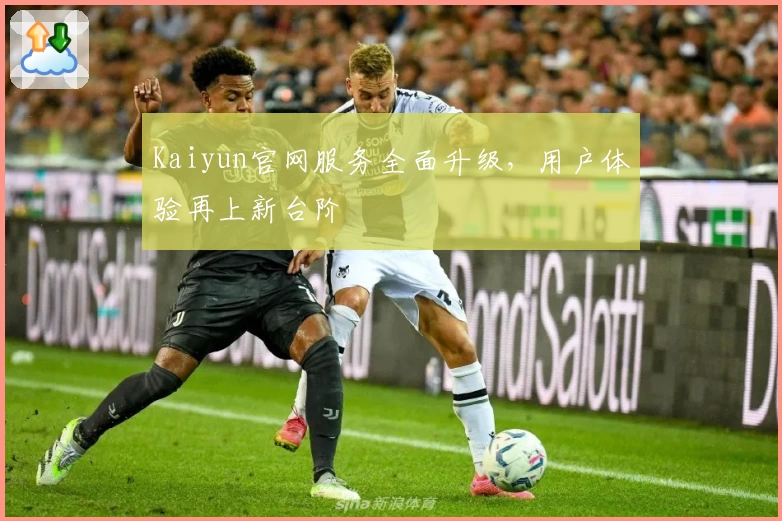 Kaiyun官网服务全面升级，用户体验再上新台阶
