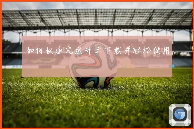 如何快速完成开云下载并轻松使用