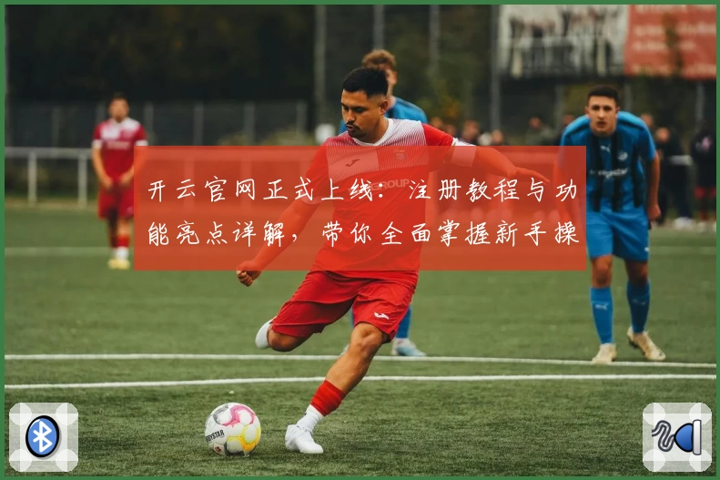 开云官网正式上线：注册教程与功能亮点详解，带你全面掌握新手操作技巧