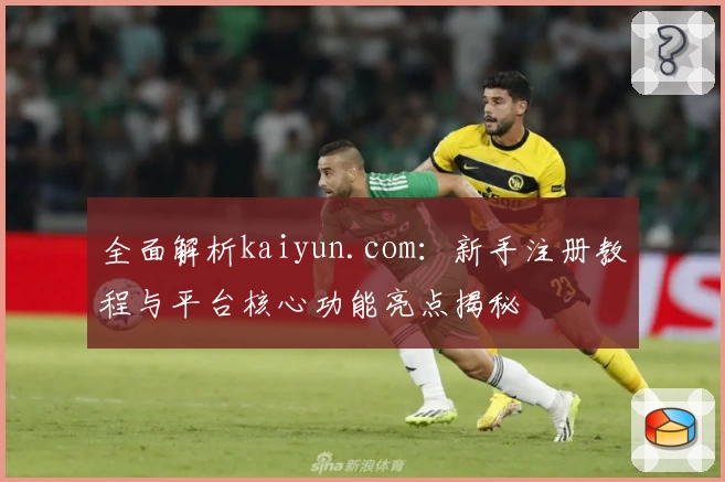 全面解析kaiyun.com：新手注册教程与平台核心功能亮点揭秘