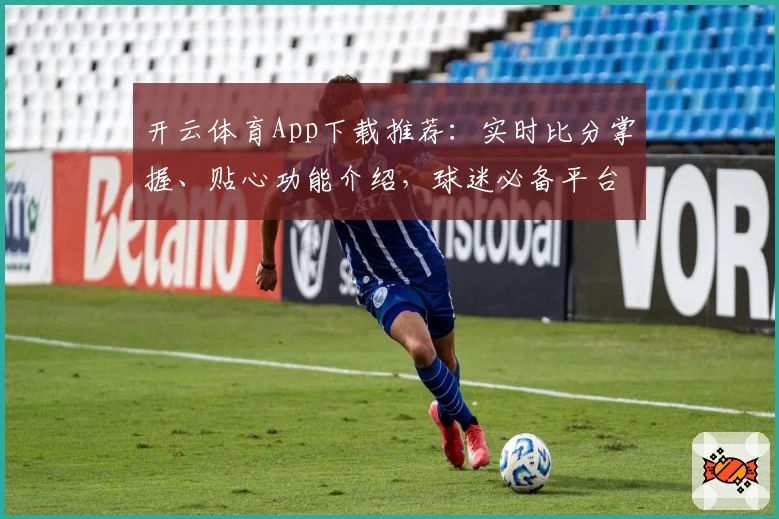 开云体育App下载推荐:实时比分掌握、贴心功能介绍,球迷必备平台