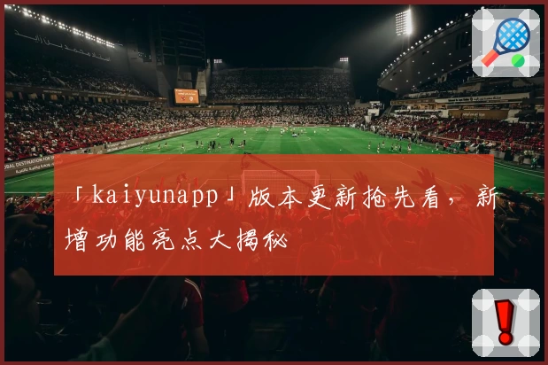 「kaiyunapp」版本更新抢先看，新增功能亮点大揭秘