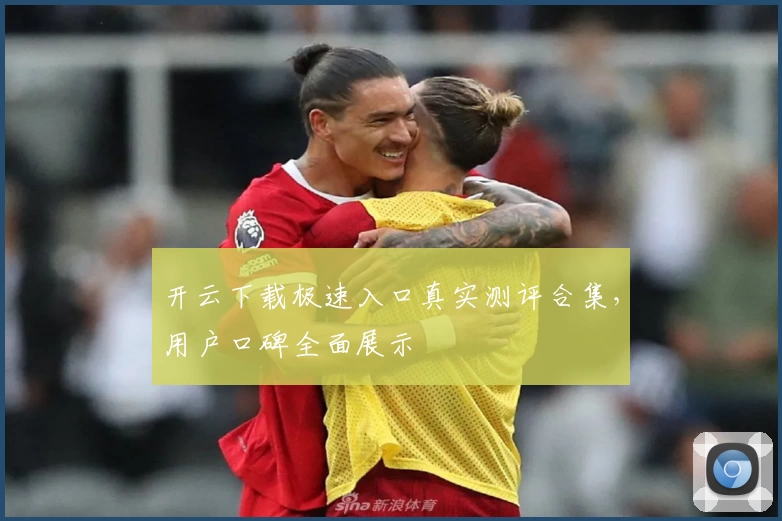 开云下载极速入口真实测评合集，用户口碑全面展示