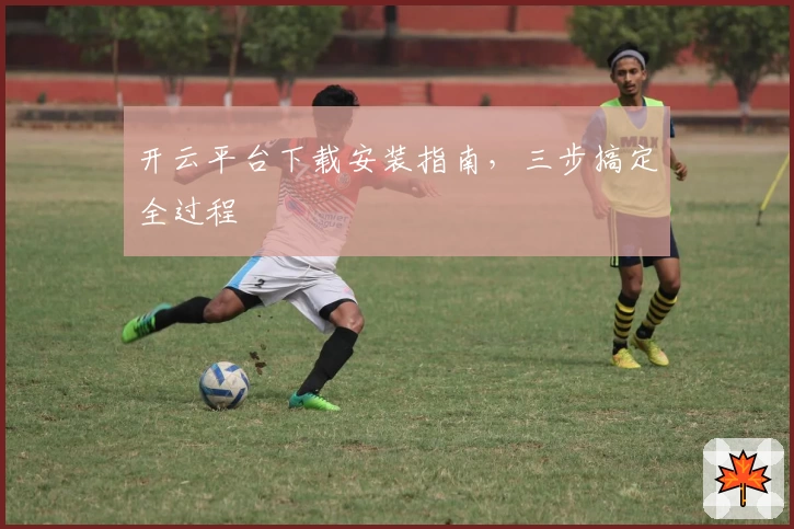 开云平台下载安装指南，三步搞定全过程