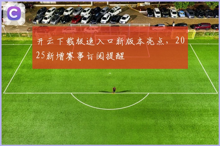 开云下载极速入口新版本亮点，2025新增赛事订阅提醒