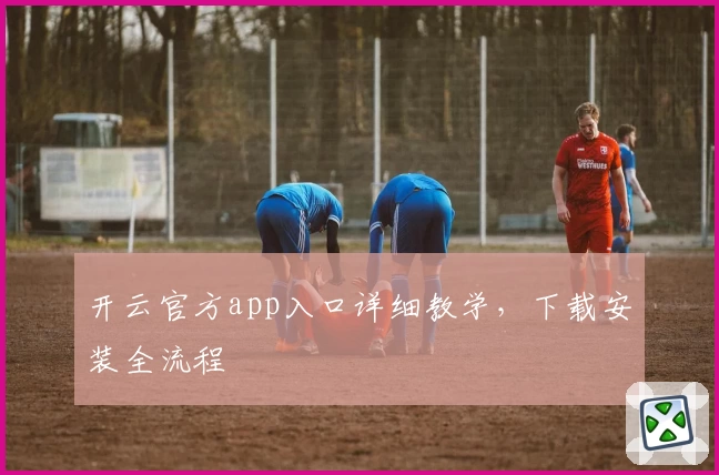 开云官方app入口详细教学，下载安装全流程