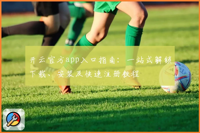 开云官方app入口指南：一站式解锁下载、安装及快速注册教程