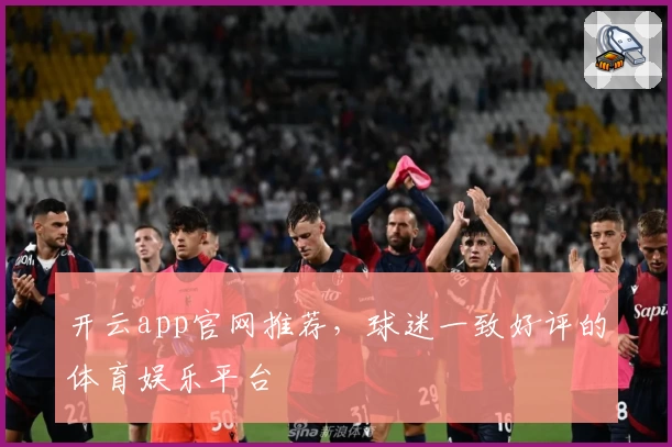 开云app官网推荐，球迷一致好评的体育娱乐平台
