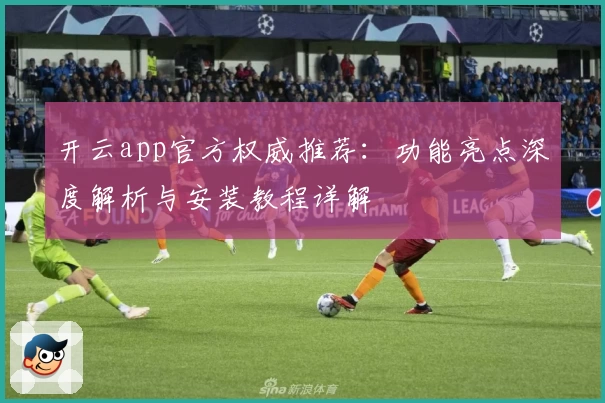 开云app官方权威推荐:功能亮点深度解析与安装教程详解