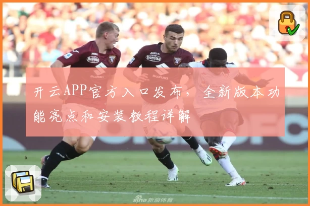 开云APP官方入口发布，全新版本功能亮点和安装教程详解