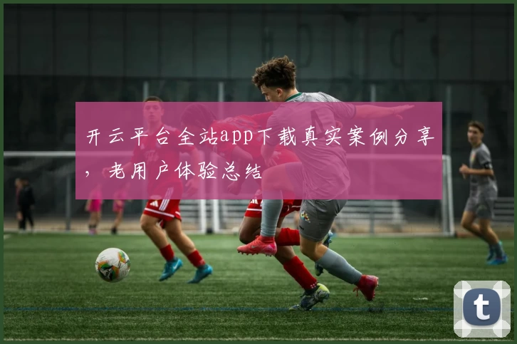 开云平台全站app下载真实案例分享，老用户体验总结