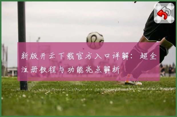 新版开云下载官方入口详解：超全注册教程与功能亮点解析