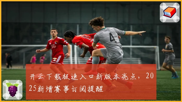 开云下载极速入口新版本亮点，2025新增赛事订阅提醒