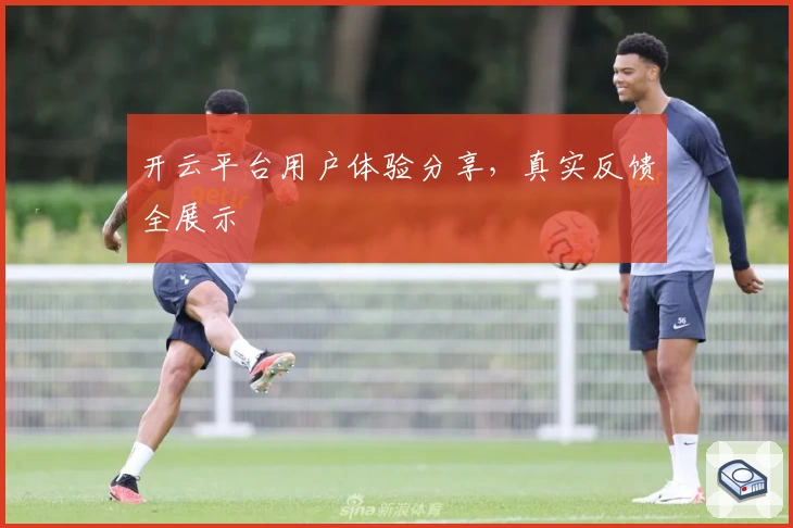开云平台用户体验分享，真实反馈全展示