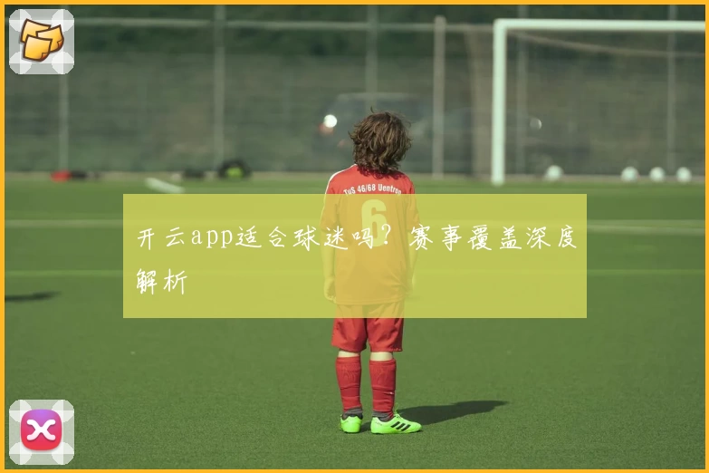 开云app适合球迷吗？赛事覆盖深度解析