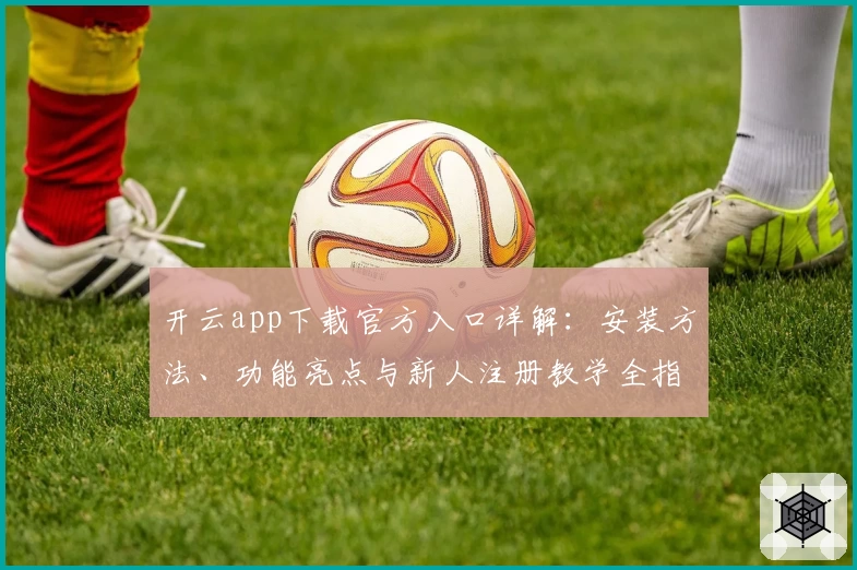 开云app下载官方入口详解：安装方法、功能亮点与新人注册教学全指南