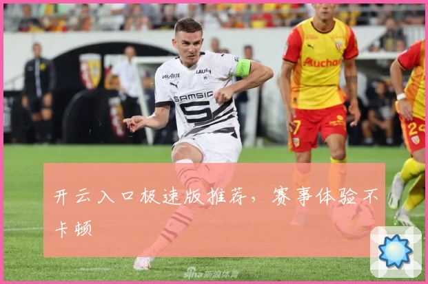 开云入口极速版推荐，赛事体验不卡顿